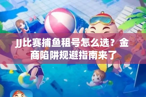 JJ比赛捕鱼租号怎么选？金商陷阱规避指南来了